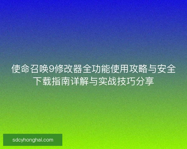 使命召唤9修改器全功能使用攻略与安全下载指南详解与实战技巧分享