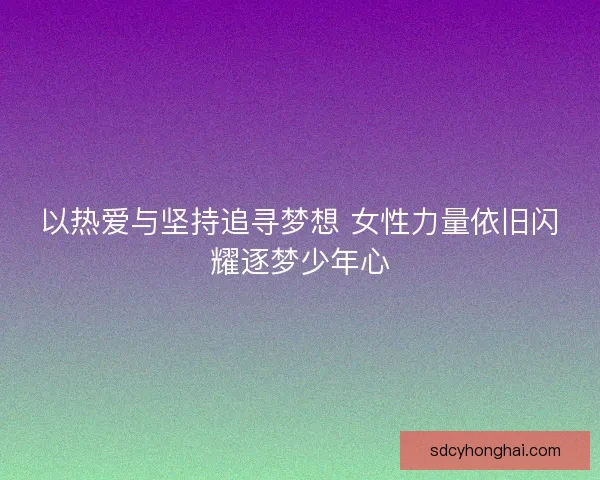 以热爱与坚持追寻梦想 女性力量依旧闪耀逐梦少年心