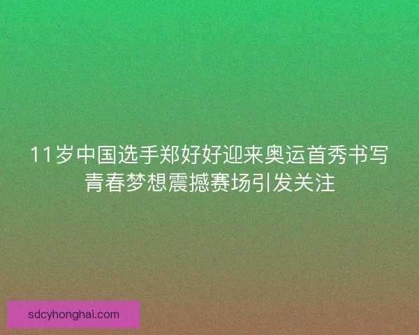 11岁中国选手郑好好迎来奥运首秀书写青春梦想震撼赛场引发关注