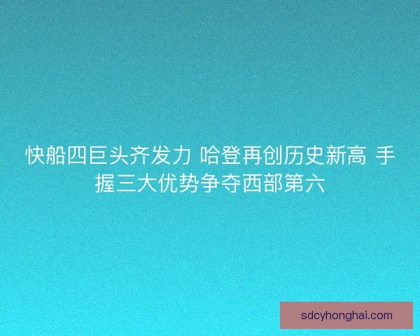 快船四巨头齐发力 哈登再创历史新高 手握三大优势争夺西部第六