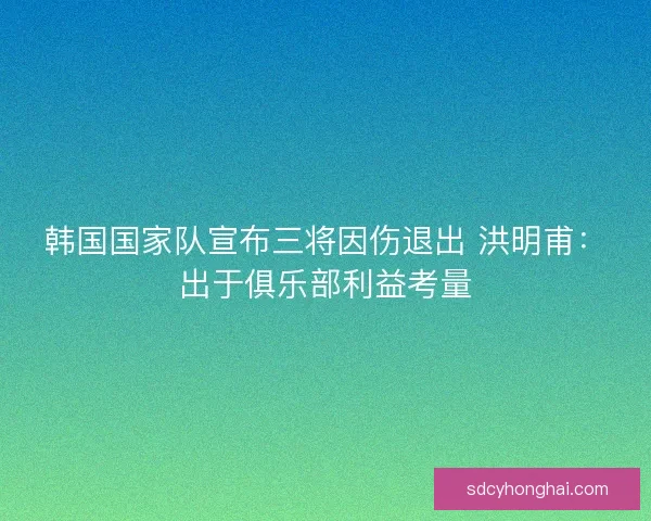 韩国国家队宣布三将因伤退出 洪明甫：出于俱乐部利益考量