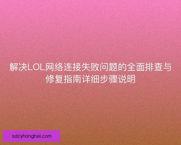 解决LOL网络连接失败问题的全面排查与修复指南详细步骤说明
