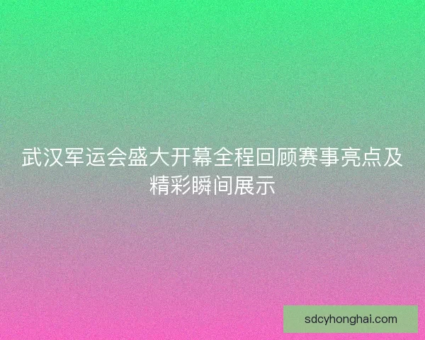 武汉军运会盛大开幕全程回顾赛事亮点及精彩瞬间展示