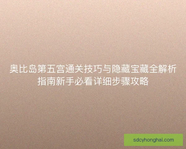 奥比岛第五宫通关技巧与隐藏宝藏全解析指南新手必看详细步骤攻略