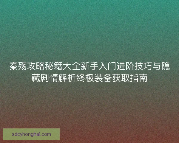 秦殇攻略秘籍大全新手入门进阶技巧与隐藏剧情解析终极装备获取指南