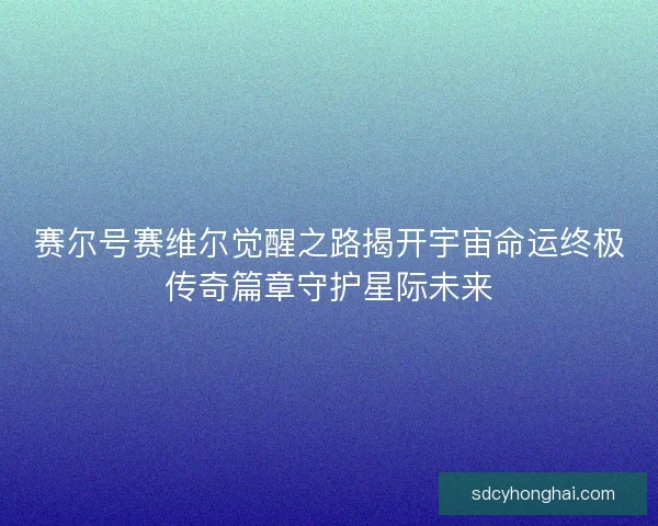 赛尔号赛维尔觉醒之路揭开宇宙命运终极传奇篇章守护星际未来