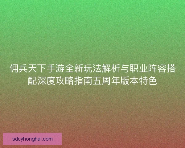 佣兵天下手游全新玩法解析与职业阵容搭配深度攻略指南五周年版本特色