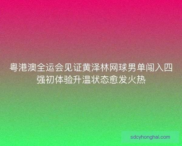 粤港澳全运会见证黄泽林网球男单闯入四强初体验升温状态愈发火热
