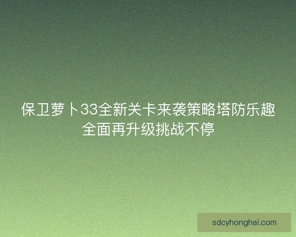 保卫萝卜33全新关卡来袭策略塔防乐趣全面再升级挑战不停