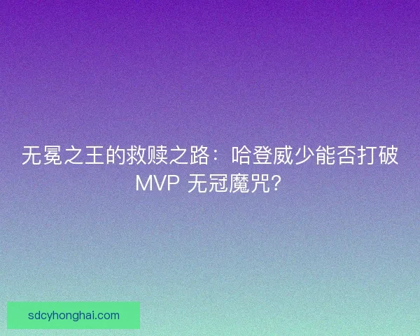 无冕之王的救赎之路：哈登威少能否打破 MVP 无冠魔咒？