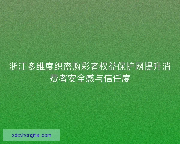 浙江多维度织密购彩者权益保护网提升消费者安全感与信任度