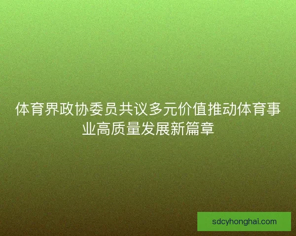 体育界政协委员共议多元价值推动体育事业高质量发展新篇章