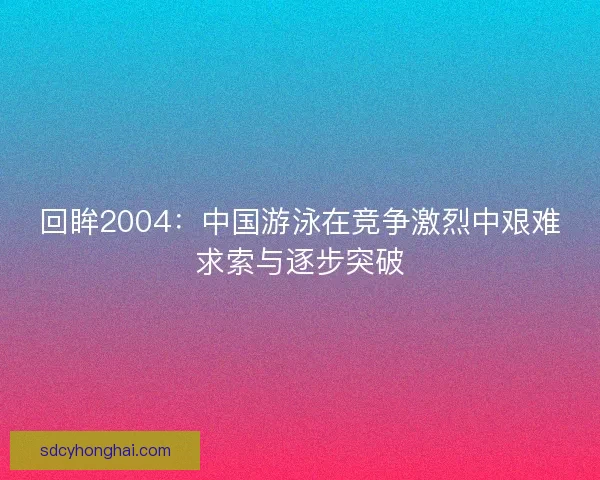 回眸2004：中国游泳在竞争激烈中艰难求索与逐步突破