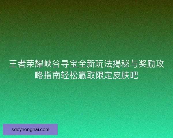 王者荣耀峡谷寻宝全新玩法揭秘与奖励攻略指南轻松赢取限定皮肤吧